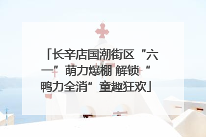 长辛店国潮街区“六一”萌力爆棚 解锁“鸭力全消”童趣狂欢